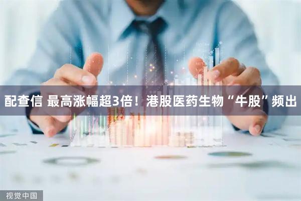 配查信 最高涨幅超3倍！港股医药生物“牛股”频出