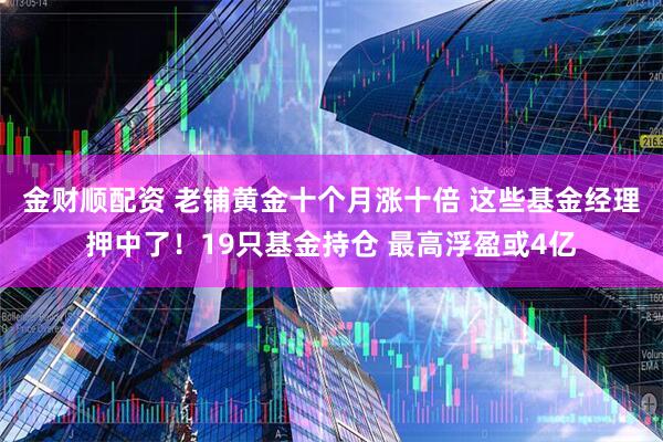 金财顺配资 老铺黄金十个月涨十倍 这些基金经理押中了！19只基金持仓 最高浮盈或4亿