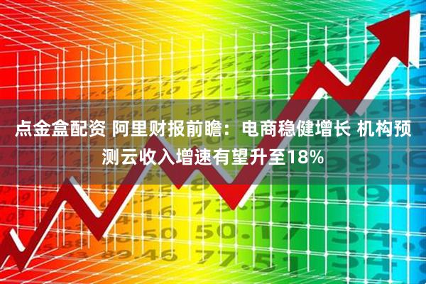 点金盒配资 阿里财报前瞻：电商稳健增长 机构预测云收入增速有望升至18%