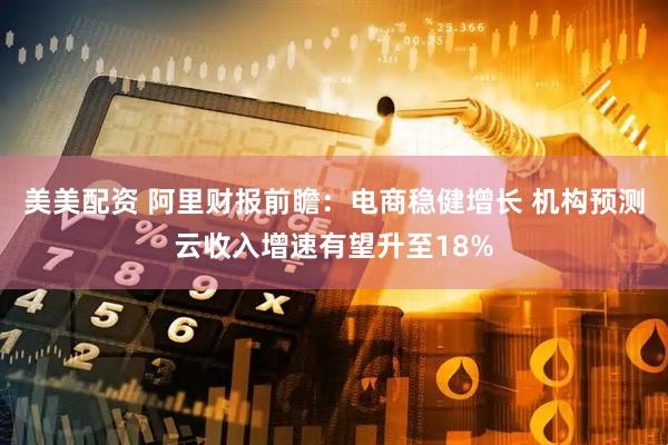 美美配资 阿里财报前瞻：电商稳健增长 机构预测云收入增速有望升至18%