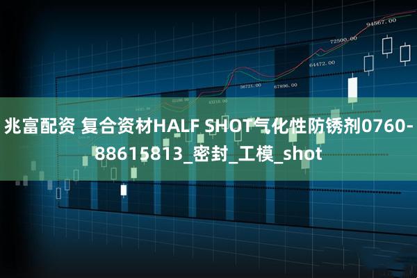 兆富配资 复合资材HALF SHOT气化性防锈剂0760-88615813_密封_工模_shot