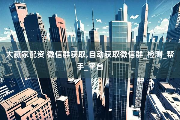 大赢家配资 微信群获取,自动获取微信群_检测_帮手_平台