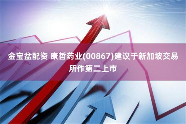 金宝盆配资 康哲药业(00867)建议于新加坡交易所作第二上市