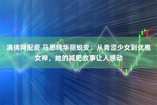 满璃网配资 马思纯华丽蜕变：从青涩少女到优雅女神，她的减肥故事让人感动