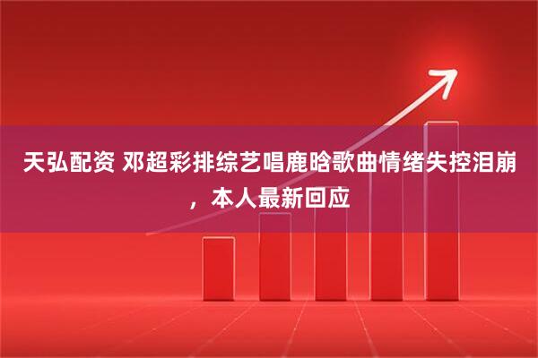 天弘配资 邓超彩排综艺唱鹿晗歌曲情绪失控泪崩，本人最新回应
