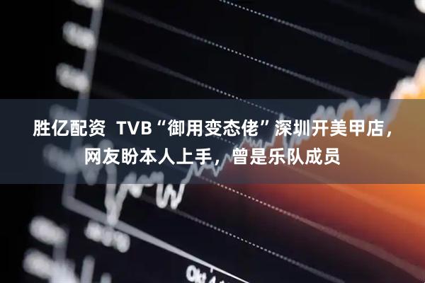 胜亿配资  TVB“御用变态佬”深圳开美甲店，网友盼本人上手，曾是乐队成员