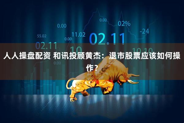 人人操盘配资 和讯投顾黄杰：退市股票应该如何操作？