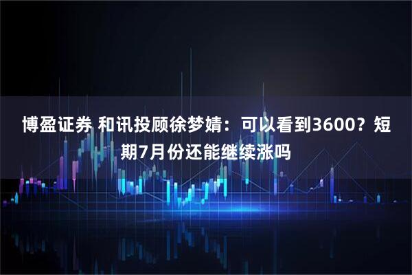 博盈证券 和讯投顾徐梦婧：可以看到3600？短期7月份还能继续涨吗