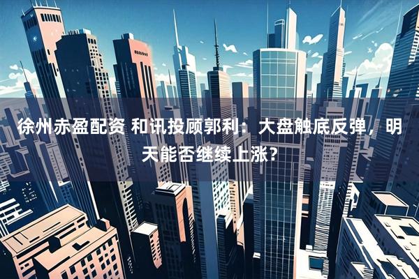 徐州赤盈配资 和讯投顾郭利：大盘触底反弹，明天能否继续上涨？