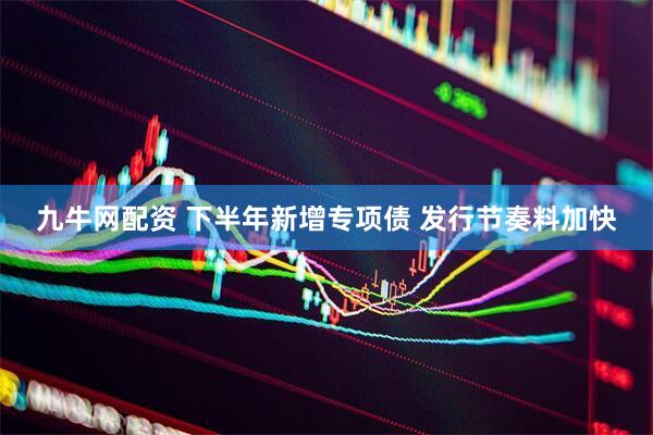 九牛网配资 下半年新增专项债 发行节奏料加快
