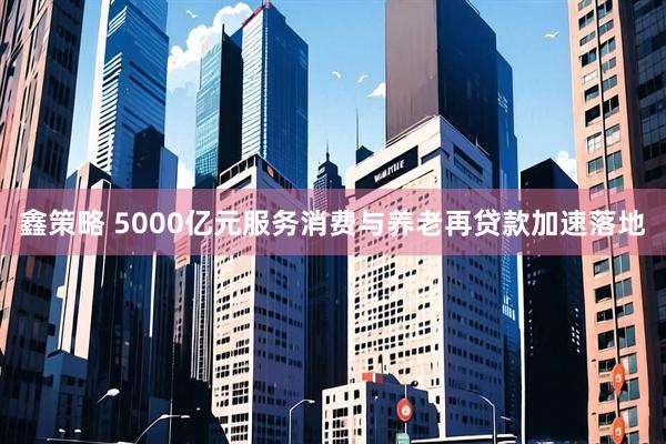 鑫策略 5000亿元服务消费与养老再贷款加速落地