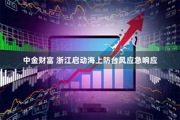 中金财富 浙江启动海上防台风应急响应