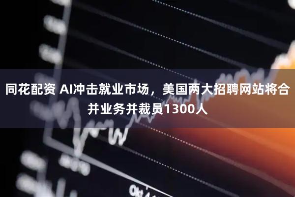 同花配资 AI冲击就业市场，美国两大招聘网站将合并业务并裁员1300人