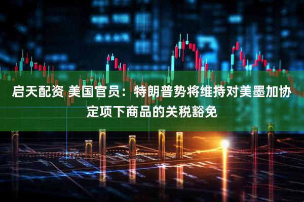 启天配资 美国官员：特朗普势将维持对美墨加协定项下商品的关税豁免