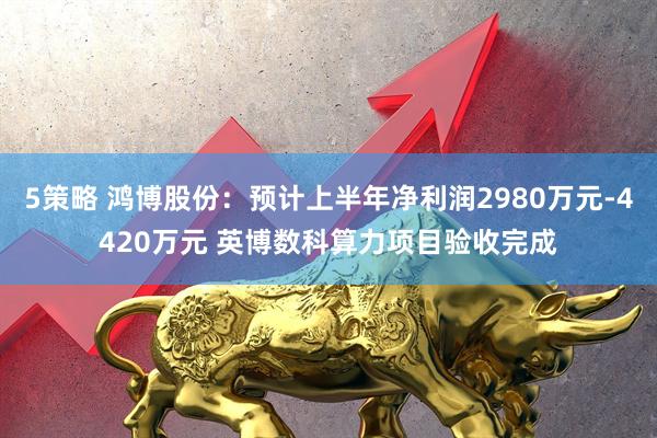 5策略 鸿博股份：预计上半年净利润2980万元-4420万元 英博数科算力项目验收完成