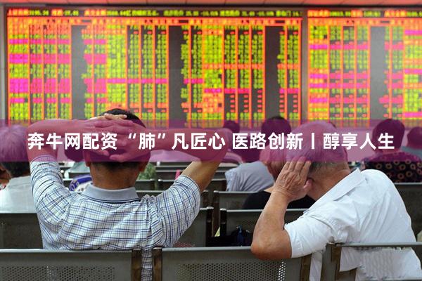 奔牛网配资 “肺”凡匠心 医路创新丨醇享人生