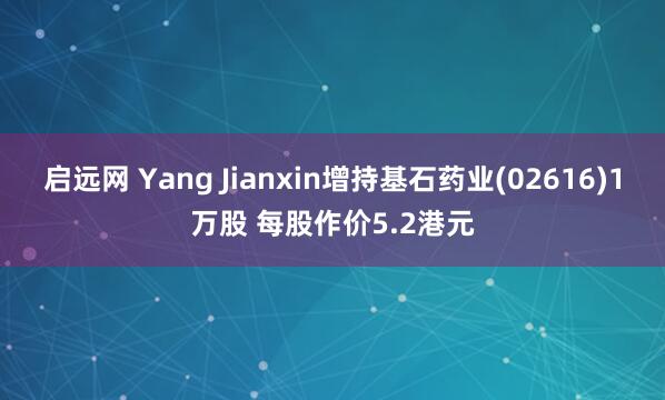 启远网 Yang Jianxin增持基石药业(02616)1万股 每股作价5.2港元