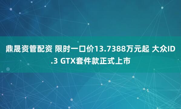 鼎晟资管配资 限时一口价13.7388万元起 大众ID.3 GTX套件款正式上市