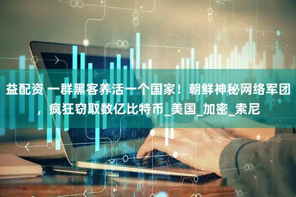 益配资 一群黑客养活一个国家！朝鲜神秘网络军团，疯狂窃取数亿比特币_美国_加密_索尼