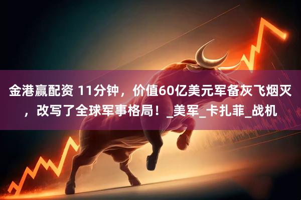 金港赢配资 11分钟，价值60亿美元军备灰飞烟灭，改写了全球军事格局！_美军_卡扎菲_战机