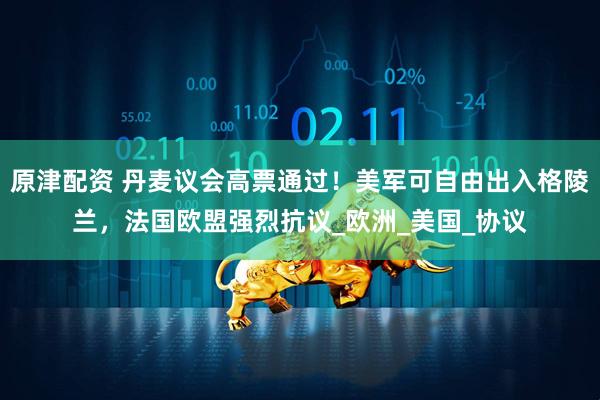 原津配资 丹麦议会高票通过！美军可自由出入格陵兰，法国欧盟强烈抗议_欧洲_美国_协议