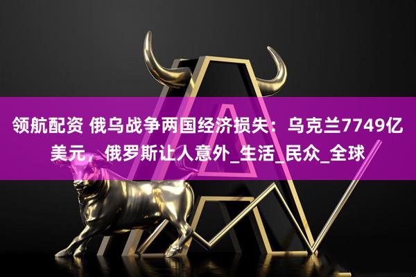 领航配资 俄乌战争两国经济损失：乌克兰7749亿美元，俄罗斯让人意外_生活_民众_全球