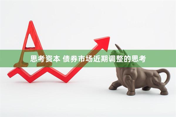 思考资本 债券市场近期调整的思考
