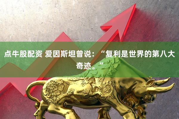 点牛股配资 爱因斯坦曾说：“复利是世界的第八大奇迹。”
