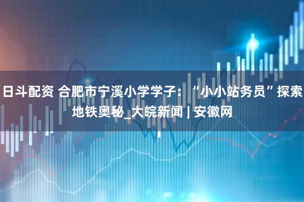 日斗配资 合肥市宁溪小学学子：“小小站务员”探索地铁奥秘_大皖新闻 | 安徽网