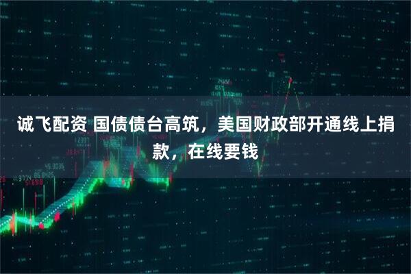 诚飞配资 国债债台高筑，美国财政部开通线上捐款，在线要钱