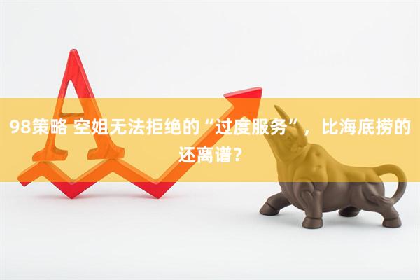 98策略 空姐无法拒绝的“过度服务”，比海底捞的还离谱？