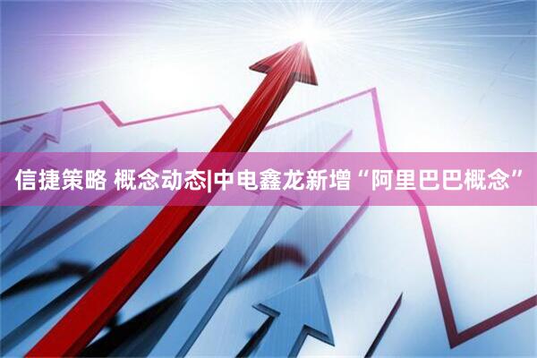 信捷策略 概念动态|中电鑫龙新增“阿里巴巴概念”