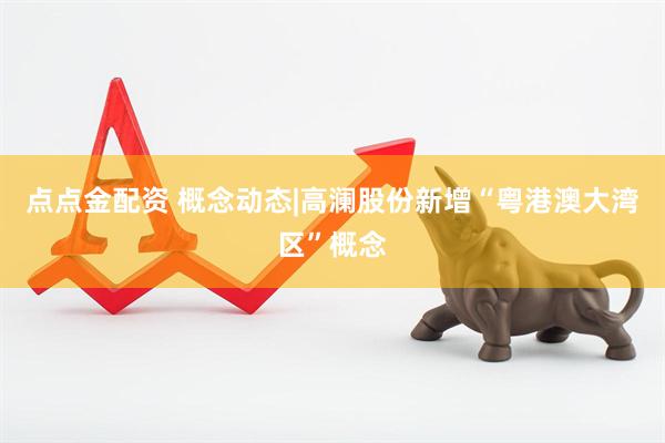 点点金配资 概念动态|高澜股份新增“粤港澳大湾区”概念
