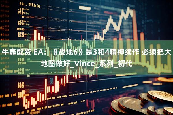 牛鑫配资 EA：《战地6》是3和4精神续作 必须把大地图做好_Vince_系列_初代