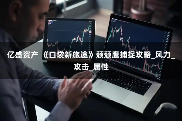 亿盛资产 《口袋新旅途》颓颓鹰捕捉攻略_风力_攻击_属性