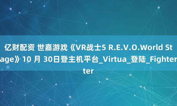 亿财配资 世嘉游戏《VR战士5 R.E.V.O.World Stage》10 月 30日登主机平台_Virtua_登陆_Fighter