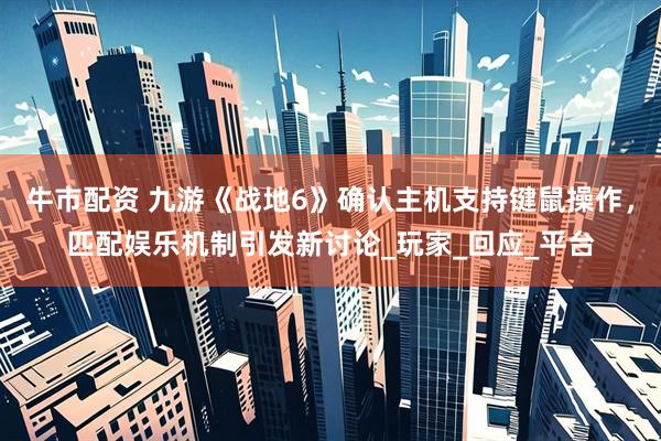 牛市配资 九游《战地6》确认主机支持键鼠操作，匹配娱乐机制引发新讨论_玩家_回应_平台