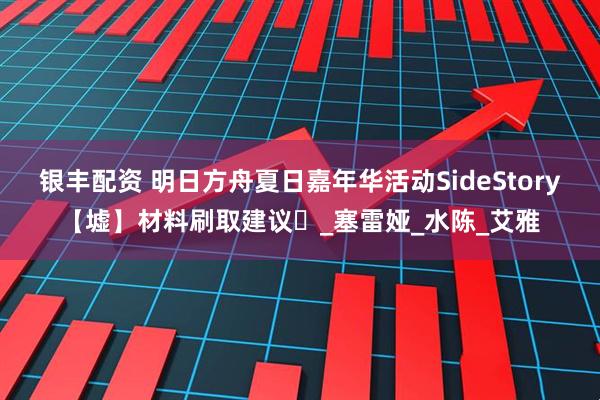 银丰配资 明日方舟夏日嘉年华活动SideStory【墟】材料刷取建议️_塞雷娅_水陈_艾雅