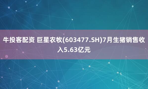 牛投客配资 巨星农牧(603477.SH)7月生猪销售收入5.63亿元