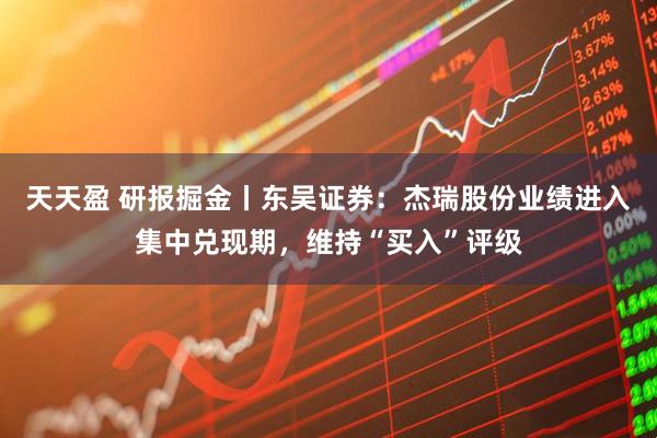 天天盈 研报掘金丨东吴证券：杰瑞股份业绩进入集中兑现期，维持“买入”评级