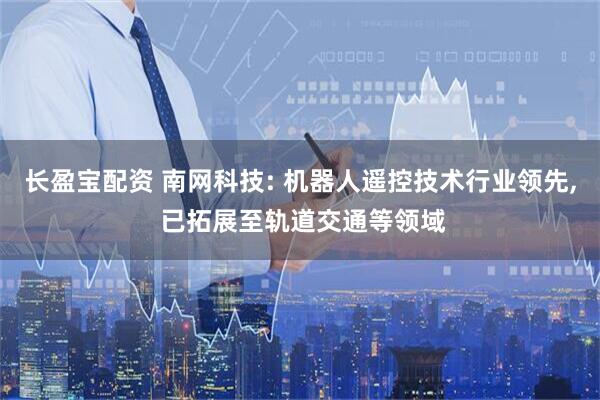 长盈宝配资 南网科技: 机器人遥控技术行业领先, 已拓展至轨道交通等领域