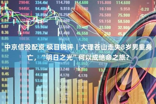 中京信投配资 极目锐评丨大理苍山走失8岁男童身亡，“明日之光”何以成绝命之旅？