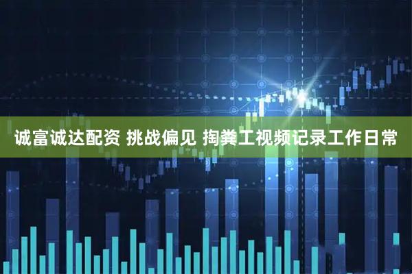 诚富诚达配资 挑战偏见 掏粪工视频记录工作日常