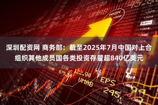 深圳配资网 商务部：截至2025年7月中国对上合组织其他成员国各类投资存量超840亿美元