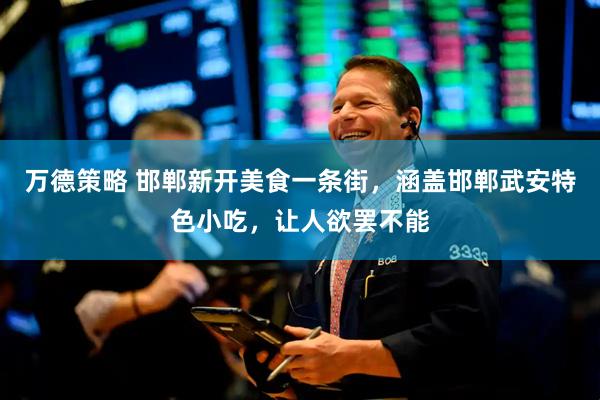 万德策略 邯郸新开美食一条街，涵盖邯郸武安特色小吃，让人欲罢不能