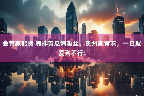 金管家配资 凉拌黄瓜海蜇丝，贵州家常味，一口就爱到不行！