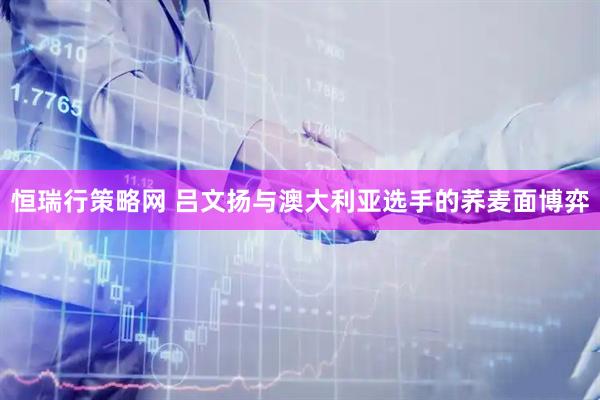 恒瑞行策略网 吕文扬与澳大利亚选手的荞麦面博弈