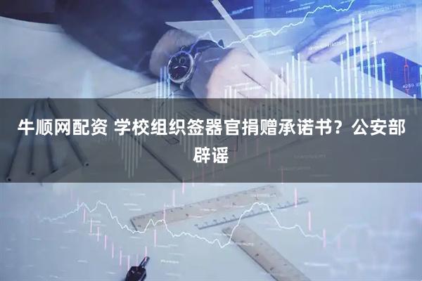 牛顺网配资 学校组织签器官捐赠承诺书？公安部辟谣