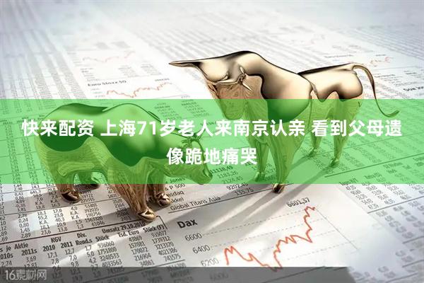 快来配资 上海71岁老人来南京认亲 看到父母遗像跪地痛哭