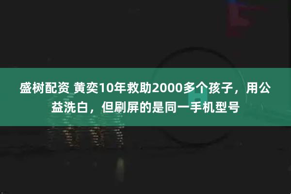 盛树配资 黄奕10年救助2000多个孩子，用公益洗白，但刷屏的是同一手机型号